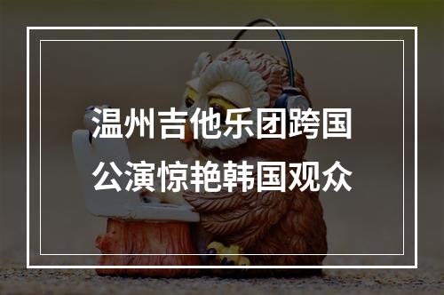 温州吉他乐团跨国公演惊艳韩国观众