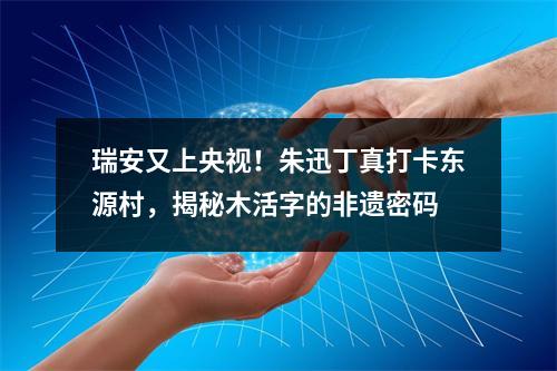 瑞安又上央视！朱迅丁真打卡东源村，揭秘木活字的非遗密码