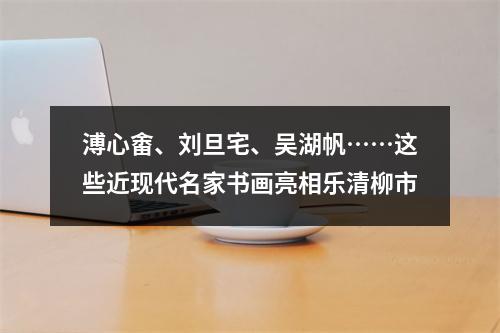 溥心畬、刘旦宅、吴湖帆……这些近现代名家书画亮相乐清柳市