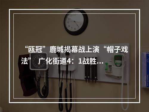 “瓯冠”鹿城揭幕战上演“帽子戏法”  广化街道4：1战胜滨江街道