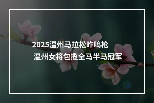 2025温州马拉松昨鸣枪  温州女将包揽全马半马冠军