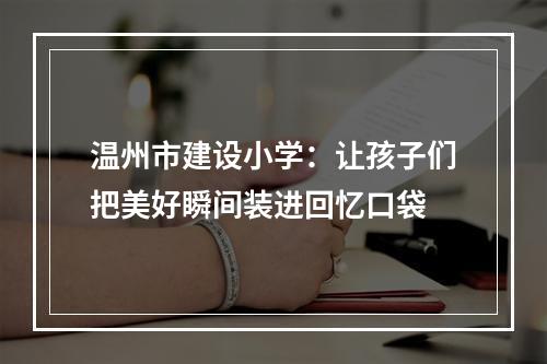 温州市建设小学：让孩子们把美好瞬间装进回忆口袋