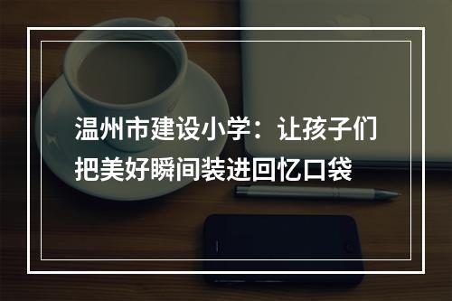 温州市建设小学：让孩子们把美好瞬间装进回忆口袋