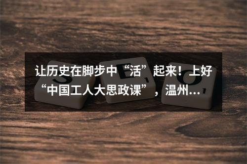 让历史在脚步中“活”起来！上好“中国工人大思政课”，温州这样做