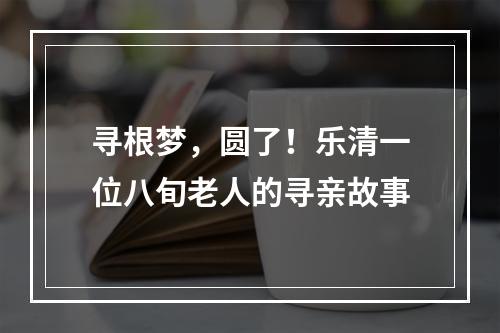 寻根梦，圆了！乐清一位八旬老人的寻亲故事