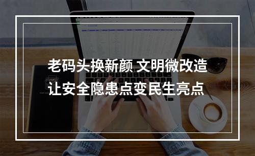 老码头换新颜 文明微改造让安全隐患点变民生亮点