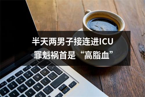 半天两男子接连进ICU 罪魁祸首是“高脂血”