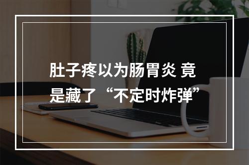 肚子疼以为肠胃炎 竟是藏了“不定时炸弹”