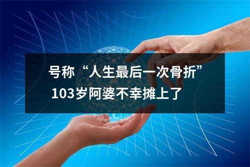 号称“人生最后一次骨折” 103岁阿婆不幸摊上了