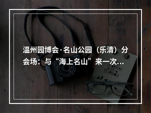 温州园博会·名山公园（乐清）分会场：与“海上名山”来一次新约会