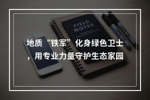 地质“铁军”化身绿色卫士，用专业力量守护生态家园