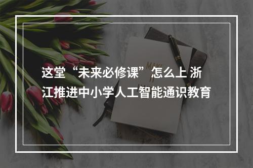 这堂“未来必修课”怎么上 浙江推进中小学人工智能通识教育