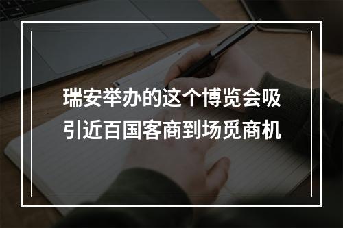 瑞安举办的这个博览会吸引近百国客商到场觅商机