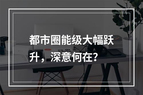 都市圈能级大幅跃升，深意何在？