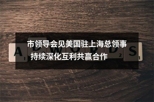 市领导会见美国驻上海总领事  持续深化互利共赢合作