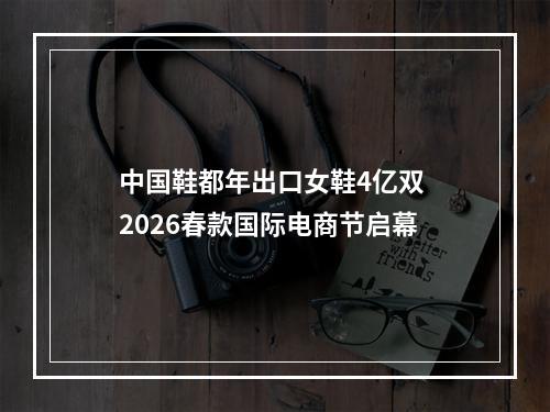 中国鞋都年出口女鞋4亿双 2026春款国际电商节启幕