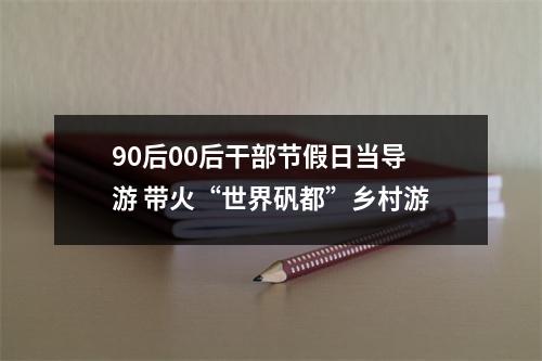 90后00后干部节假日当导游 带火“世界矾都”乡村游