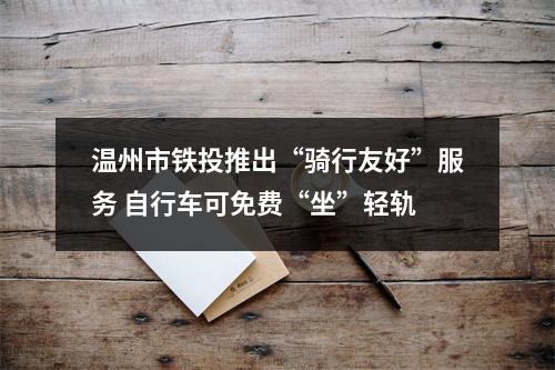 温州市铁投推出“骑行友好”服务 自行车可免费“坐”轻轨