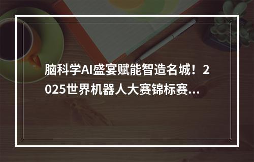 脑科学AI盛宴赋能智造名城！2025世界机器人大赛锦标赛在鹿激战