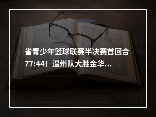 省青少年篮球联赛半决赛首回合 77:44！温州队大胜金华队