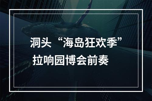 洞头“海岛狂欢季” 拉响园博会前奏