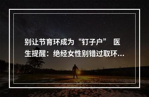 别让节育环成为“钉子户”  医生提醒：绝经女性别错过取环的最佳时机