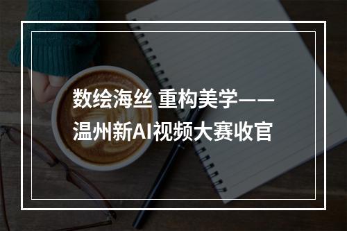 数绘海丝 重构美学——温州新AI视频大赛收官