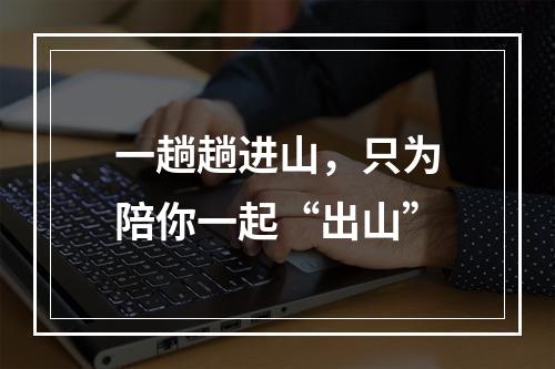 一趟趟进山，只为陪你一起“出山”