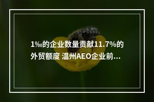 1‰的企业数量贡献11.7%的外贸额度 温州AEO企业前11个月进出口额超去年全年