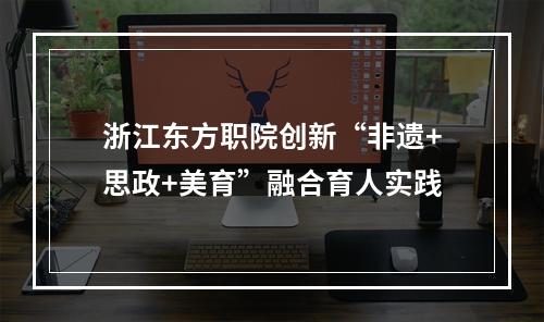 浙江东方职院创新“非遗+思政+美育”融合育人实践