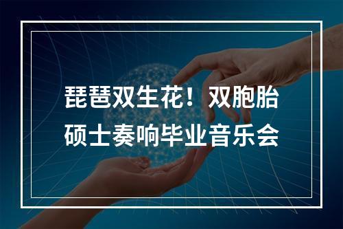 琵琶双生花！双胞胎硕士奏响毕业音乐会