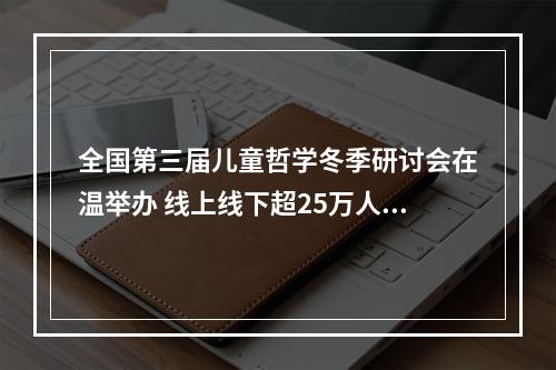 全国第三届儿童哲学冬季研讨会在温举办 线上线下超25万人共话“儿童哲学与意义发现”