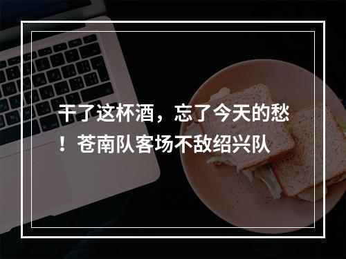 干了这杯酒，忘了今天的愁！苍南队客场不敌绍兴队