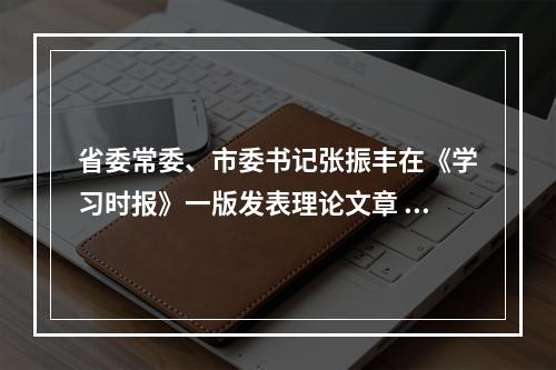省委常委、市委书记张振丰在《学习时报》一版发表理论文章 推动现代化人民城市与全体人民共同富裕深度融合
