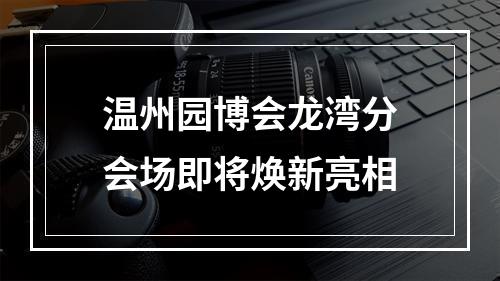 温州园博会龙湾分会场即将焕新亮相
