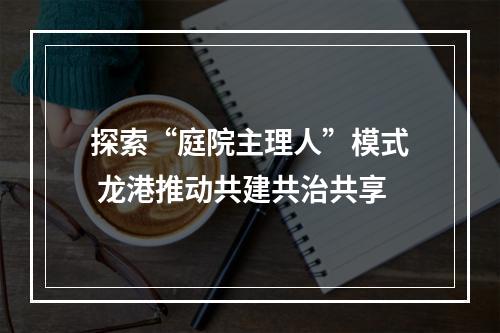 探索“庭院主理人”模式 龙港推动共建共治共享