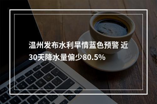 温州发布水利旱情蓝色预警 近30天降水量偏少80.5%
