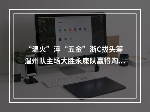 “温火”淬“五金”浙C拔头筹 温州队主场大胜永康队赢得淘汰赛开门红