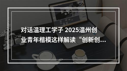 对话温理工学子 2025温州创业青年楷模这样解读“创新创业”