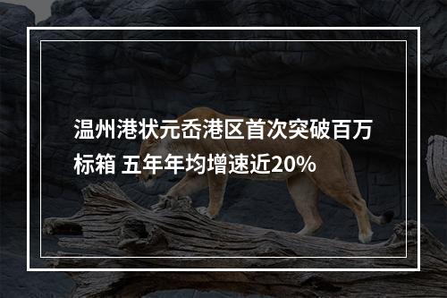 温州港状元岙港区首次突破百万标箱 五年年均增速近20%