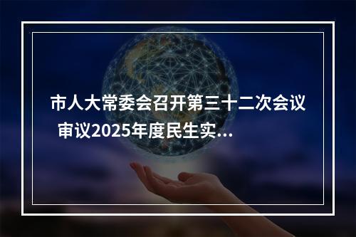 市人大常委会召开第三十二次会议  审议2025年度民生实事项目完成情况