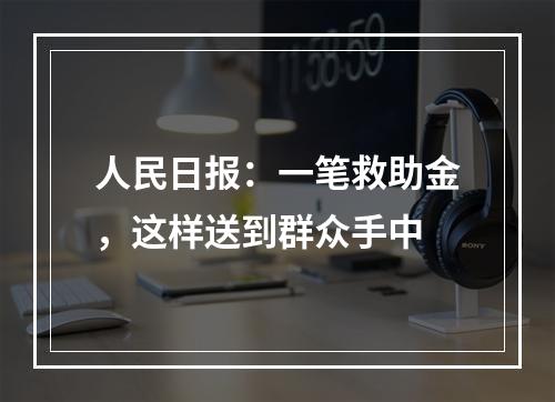 人民日报：一笔救助金，这样送到群众手中