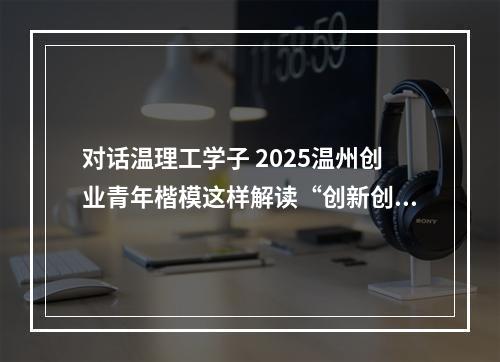 对话温理工学子 2025温州创业青年楷模这样解读“创新创业”