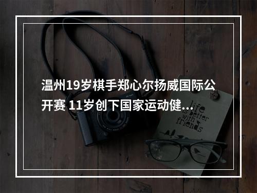 温州19岁棋手郑心尔扬威国际公开赛 11岁创下国家运动健将最低年龄纪录
