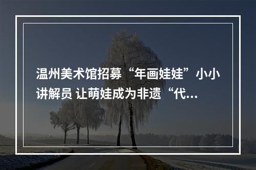 温州美术馆招募“年画娃娃”小小讲解员 让萌娃成为非遗“代言人”