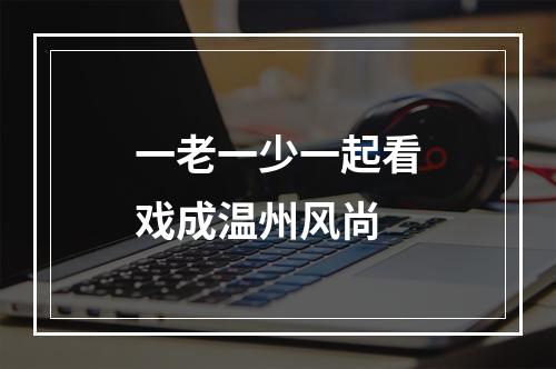 一老一少一起看戏成温州风尚