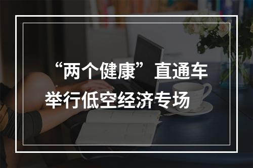“两个健康”直通车举行低空经济专场