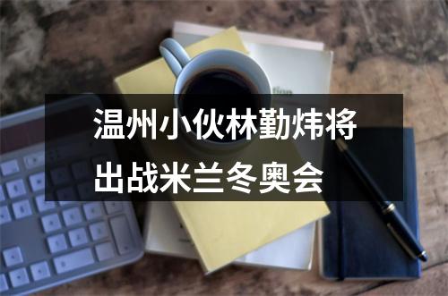 温州小伙林勤炜将出战米兰冬奥会