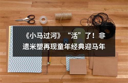 《小马过河》“活”了！非遗米塑再现童年经典迎马年