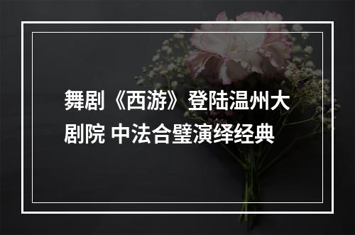 舞剧《西游》登陆温州大剧院 中法合璧演绎经典